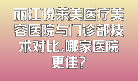 丽江悦莱美医疗美容医院与门诊部技术对比，哪家医院更佳？