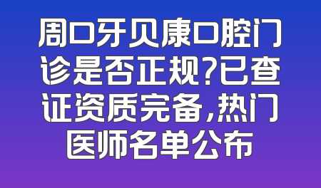 周口牙贝康口腔门诊是否正规？已查证资质完备，热门医师名单公布