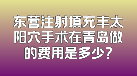 东营注射填充丰太阳穴手术在青岛做的费用是多少？