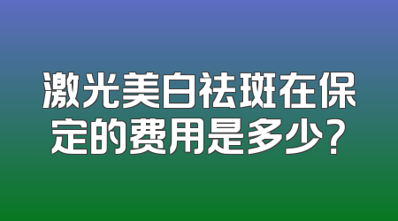 激光美白祛斑在保定的费用是多少？