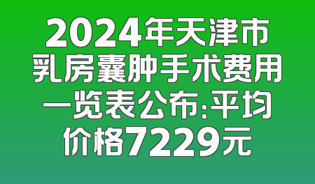 2024年天津市乳房囊肿手术费用一览表公布：平均价格7229元