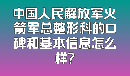 中国人民解放军火箭军总整形科的口碑和基本信息怎么样？
