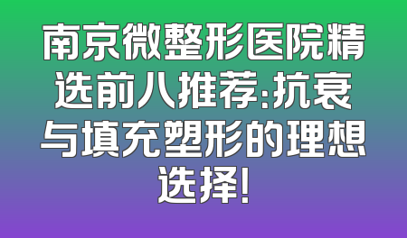 南京微整形医院精选前八推荐：抗衰与填充塑形的理想选择！