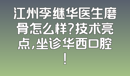 江州李继华医生磨骨怎么样？技术亮点，坐诊华西口腔！