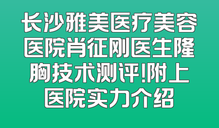 长沙雅美医疗美容医院肖征刚医生隆胸技术测评！附上医院实力介绍