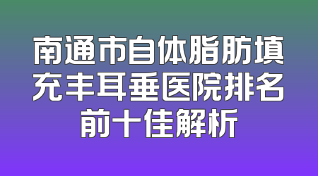 南通市自体脂肪填充丰耳垂医院排名前十佳解析