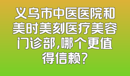 义乌市中医医院和美时美刻医疗美容门诊部，哪个更值得信赖？