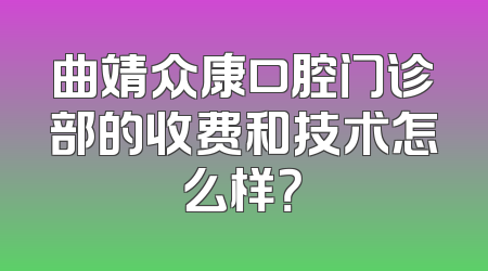 曲靖众康口腔门诊部的收费和技术怎么样？