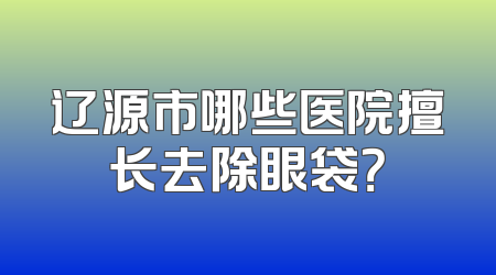 辽源市哪些医院擅长去除眼袋？