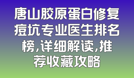 唐山胶原蛋白修复痘坑专业医生排名榜，详细解读，推荐收藏攻略