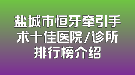 盐城市恒牙牵引手术十佳医院/诊所排行榜介绍