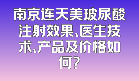 南京连天美玻尿酸注射效果、医生技术、产品及价格如何？