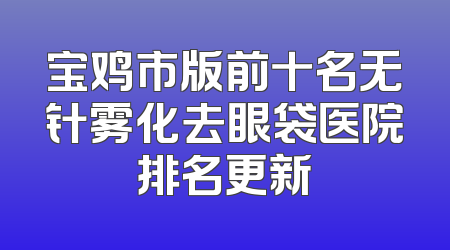 宝鸡市版前十名无针雾化去眼袋医院排名更新