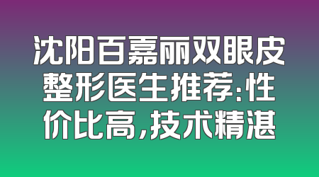 沈阳百嘉丽双眼皮整形医生推荐：性价比高，技术精湛
