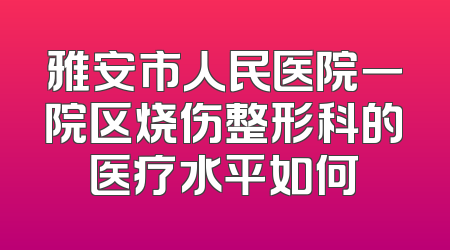 雅安市人民医院一院区烧伤整形科的医疗水平如何