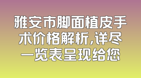 雅安市脚面植皮手术价格解析，详尽一览表呈现给您