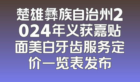 楚雄彝族自治州2024年义获嘉贴面美白牙齿服务定价一览表发布