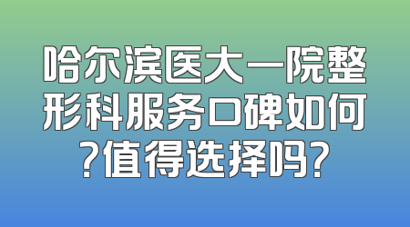 哈尔滨医大一院整形科服务口碑如何？值得选择吗？