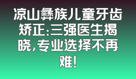 凉山彝族儿童牙齿矫正：三强医生揭晓，专业选择不再难！