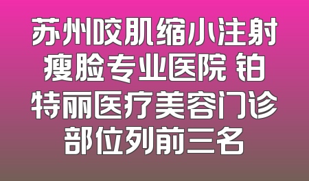 苏州咬肌缩小注射瘦脸专业医院 铂特丽医疗美容门诊部位列前三名