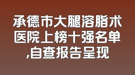 承德市大腿溶脂术医院上榜十强名单，自查报告呈现