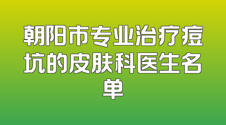 朝阳市专业治疗痘坑的皮肤科医生名单