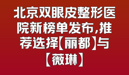 北京双眼皮整形医院新榜单发布，推荐选择【丽都】与【薇琳】