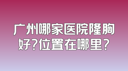 广州哪家医院隆胸好？位置在哪里？