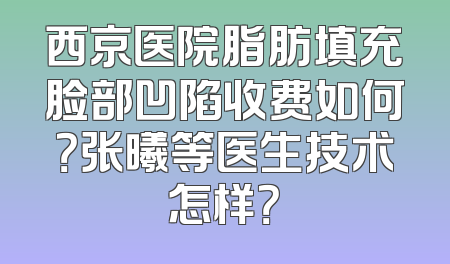 西京医院脂肪填充脸部凹陷收费如何？张曦等医生技术怎样？