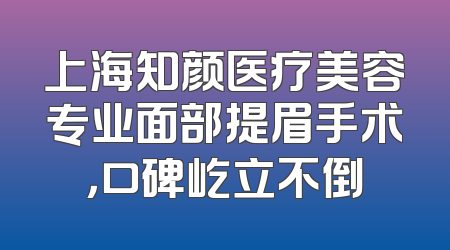 上海知颜医疗美容专业面部提眉手术，口碑屹立不倒