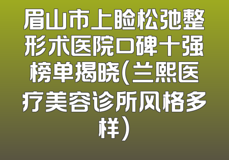眉山市上睑松弛整形术医院口碑十强榜单揭晓（兰熙医疗美容诊所风格多样）