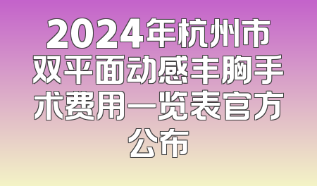 2024年杭州市双平面动感丰胸手术费用一览表官方公布
