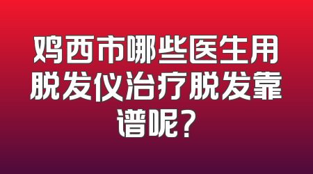 鸡西市哪些医生用脱发仪治疗脱发靠谱呢？
