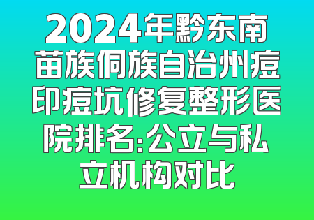 2024年黔东南苗族侗族自治州痘印痘坑修复整形医院排名：公立与私立机构对比