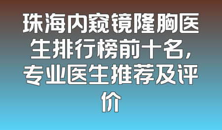 珠海内窥镜隆胸医生排行榜前十名，专业医生推荐及评价