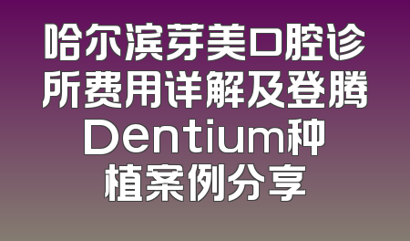 哈尔滨芽美口腔诊所费用详解及登腾Dentium种植案例分享