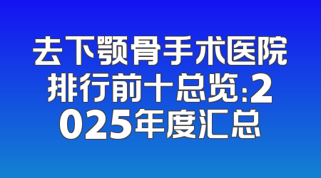 去下颚骨手术医院排行前十总览：2025年度汇总