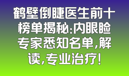 鹤壁倒睫医生前十榜单揭秘：内眼睑专家悉知名单，解读，专业治疗！