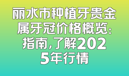 丽水市种植牙贵金属牙冠价格概览：指南，了解2025年行情