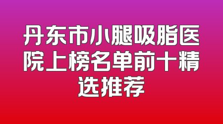 丹东市小腿吸脂医院上榜名单前十精选推荐