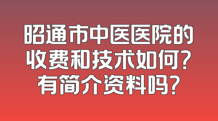 昭通市中医医院的收费和技术如何？有简介资料吗？