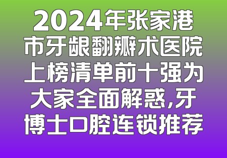 2024年张家港市牙龈翻瓣术医院上榜清单前十强为大家全面解惑，牙博士口腔连锁推荐