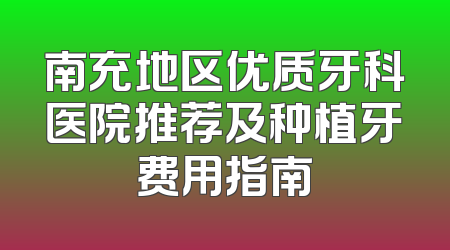 南充地区优质牙科医院推荐及种植牙费用指南