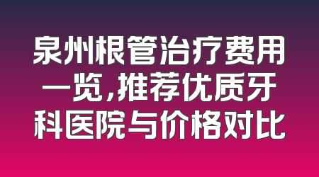 泉州根管治疗费用一览，推荐优质牙科医院与价格对比