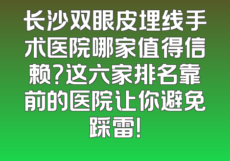 长沙双眼皮埋线手术医院哪家值得信赖？这六家排名靠前的医院让你避免踩雷！