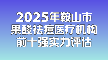 2025年鞍山市果酸祛痘医疗机构前十强实力评估