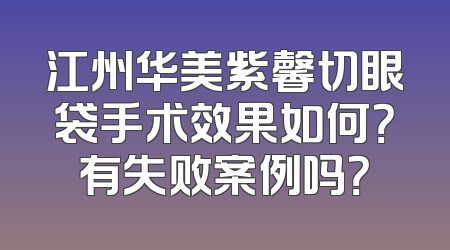 江州华美紫馨切眼袋手术效果如何？有失败案例吗？