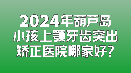 2024年葫芦岛小孩上颚牙齿突出矫正医院哪家好？