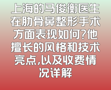 上海的马俊衡医生在肋骨鼻整形手术方面表现如何？他擅长的风格和技术亮点，以及收费情况详解