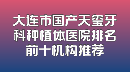 大连市国产天玺牙科种植体医院排名前十机构推荐